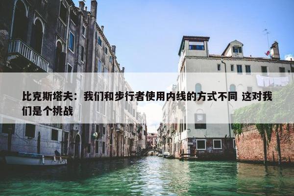 比克斯塔夫：我们和步行者使用内线的方式不同 这对我们是个挑战