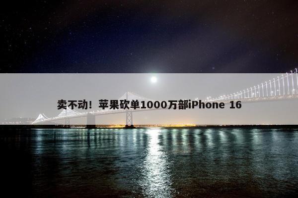 卖不动！苹果砍单1000万部iPhone 16