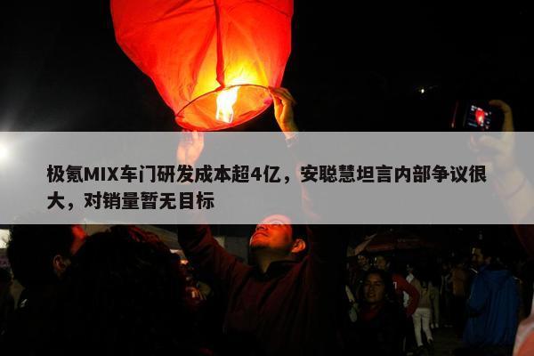 极氪MIX车门研发成本超4亿，安聪慧坦言内部争议很大，对销量暂无目标