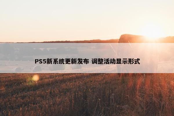 PS5新系统更新发布 调整活动显示形式