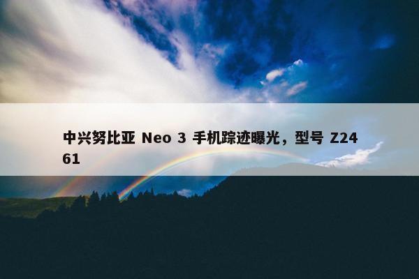 中兴努比亚 Neo 3 手机踪迹曝光，型号 Z2461