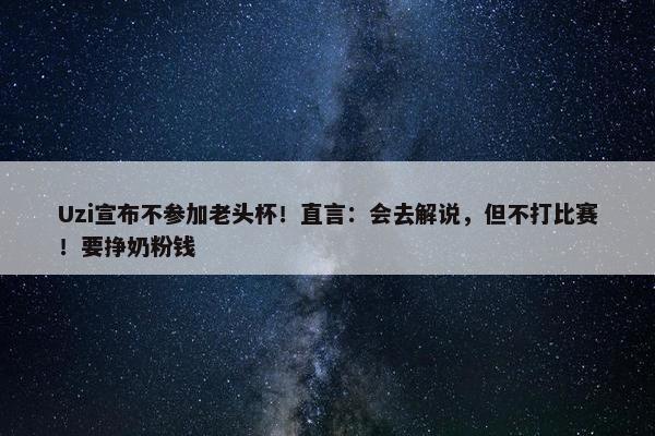 Uzi宣布不参加老头杯！直言：会去解说，但不打比赛！要挣奶粉钱