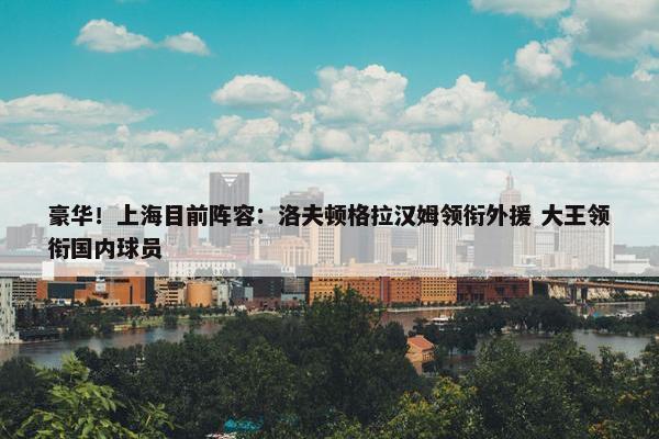 豪华！上海目前阵容：洛夫顿格拉汉姆领衔外援 大王领衔国内球员