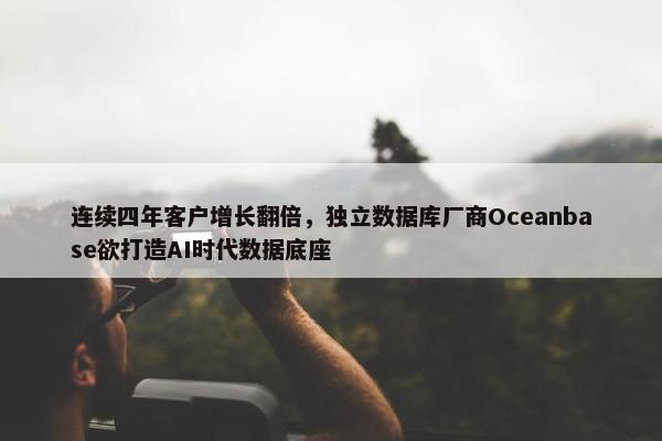 连续四年客户增长翻倍，独立数据库厂商Oceanbase欲打造AI时代数据底座