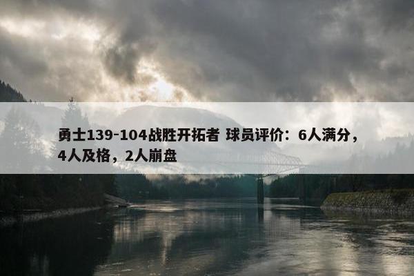 勇士139-104战胜开拓者 球员评价：6人满分，4人及格，2人崩盘