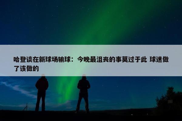 哈登谈在新球场输球：今晚最沮丧的事莫过于此 球迷做了该做的