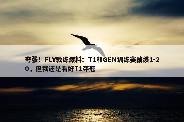 夸张！FLY教练爆料：T1和GEN训练赛战绩1-20，但我还是看好T1夺冠