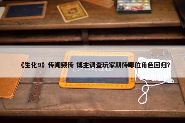 《生化9》传闻频传 博主调查玩家期待哪位角色回归？