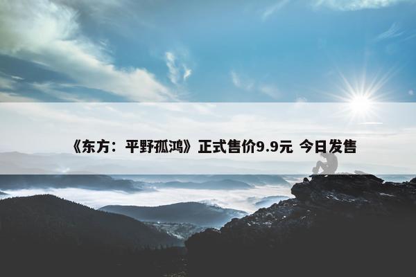 《东方：平野孤鸿》正式售价9.9元 今日发售