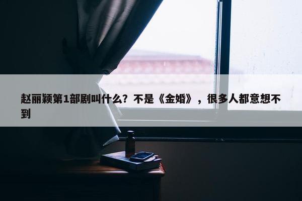 赵丽颖第1部剧叫什么？不是《金婚》，很多人都意想不到