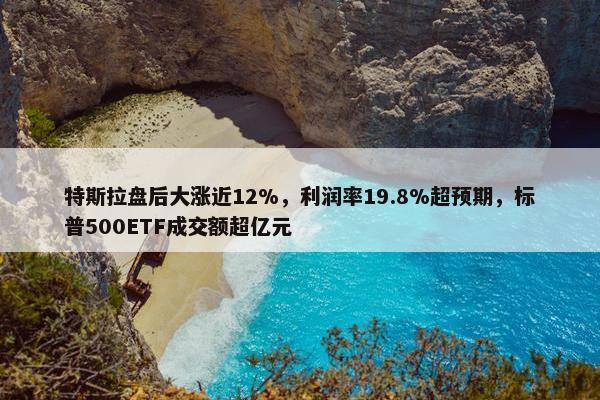 特斯拉盘后大涨近12%，利润率19.8%超预期，标普500ETF成交额超亿元