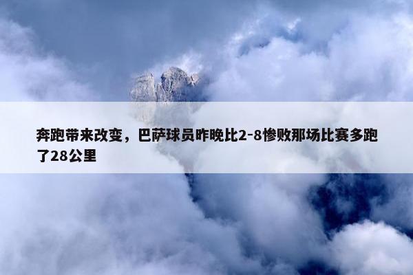 奔跑带来改变，巴萨球员昨晚比2-8惨败那场比赛多跑了28公里