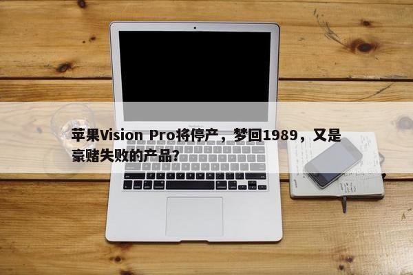 苹果Vision Pro将停产，梦回1989，又是豪赌失败的产品？