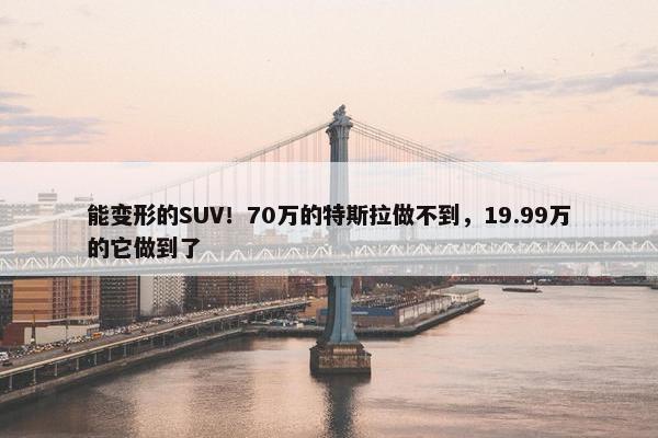 能变形的SUV！70万的特斯拉做不到，19.99万的它做到了