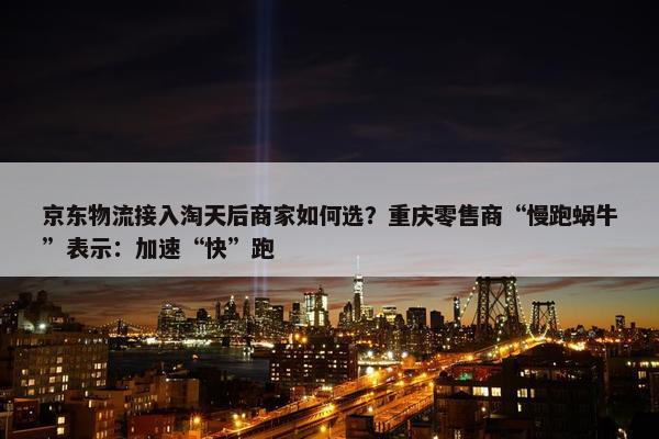 京东物流接入淘天后商家如何选？重庆零售商“慢跑蜗牛”表示：加速“快”跑