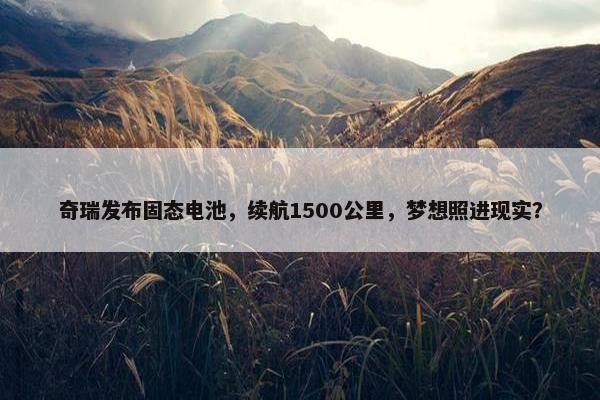 奇瑞发布固态电池，续航1500公里，梦想照进现实？