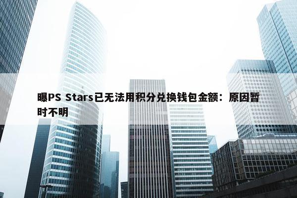 曝PS Stars已无法用积分兑换钱包金额：原因暂时不明