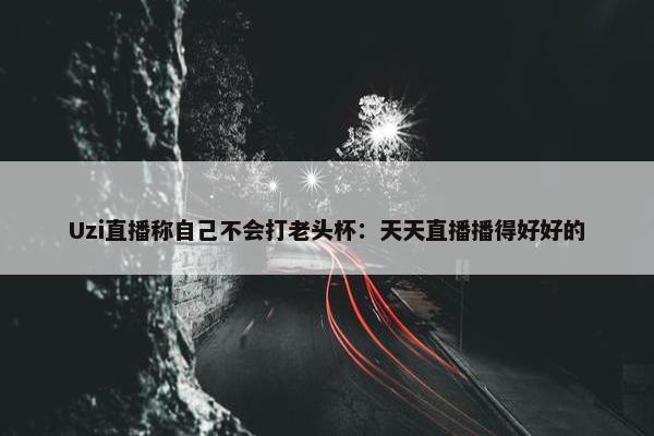 Uzi直播称自己不会打老头杯：天天直播播得好好的