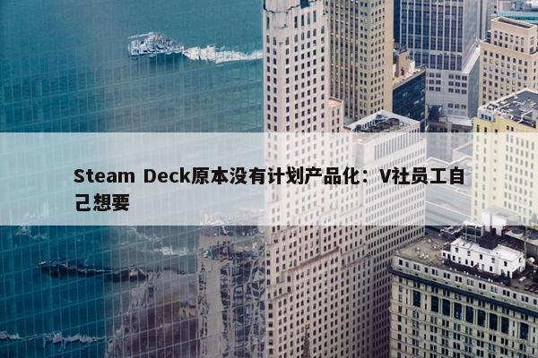 Steam Deck原本没有计划产品化：V社员工自己想要