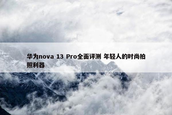 华为nova 13 Pro全面评测 年轻人的时尚拍照利器