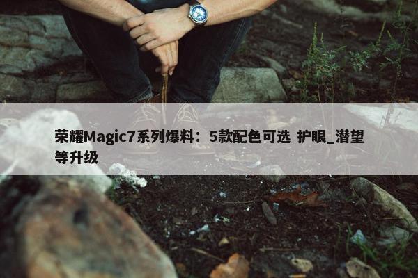 荣耀Magic7系列爆料：5款配色可选 护眼_潜望等升级