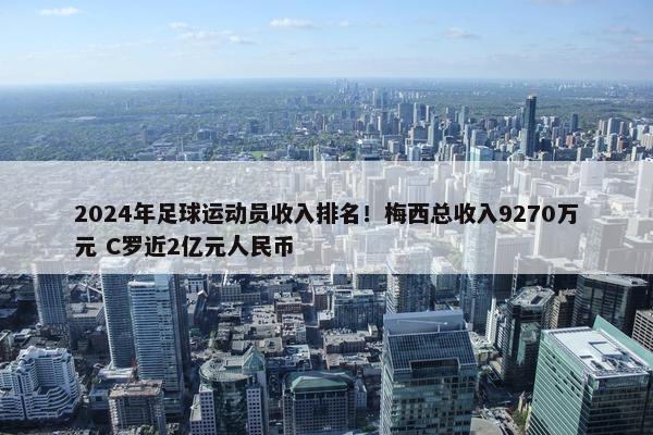 2024年足球运动员收入排名！梅西总收入9270万元 C罗近2亿元人民币