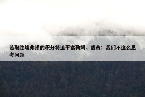 若取胜埃弗顿的积分将追平富勒姆，戴奇：我们不这么思考问题