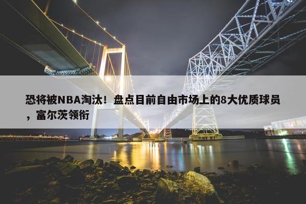 恐将被NBA淘汰！盘点目前自由市场上的8大优质球员，富尔茨领衔