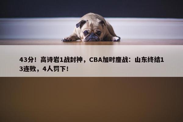 43分！高诗岩1战封神，CBA加时鏖战：山东终结13连败，4人罚下！