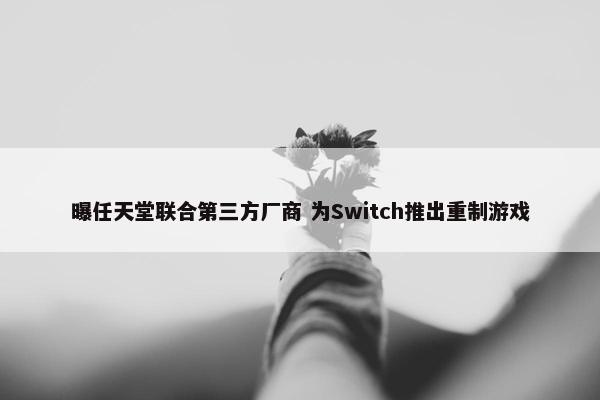 曝任天堂联合第三方厂商 为Switch推出重制游戏