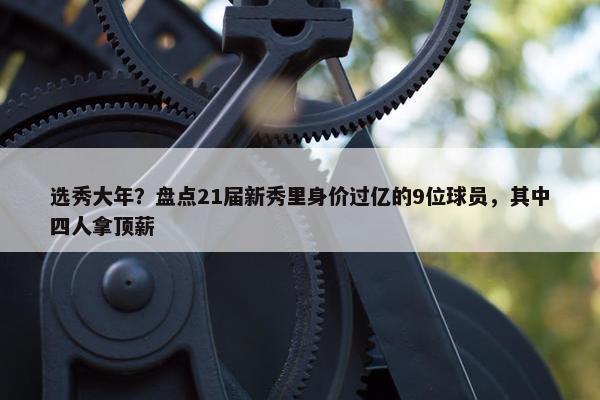 选秀大年？盘点21届新秀里身价过亿的9位球员，其中四人拿顶薪