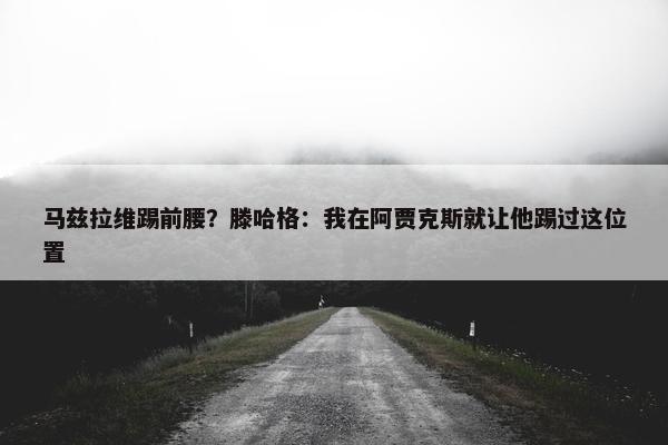 马兹拉维踢前腰？滕哈格：我在阿贾克斯就让他踢过这位置