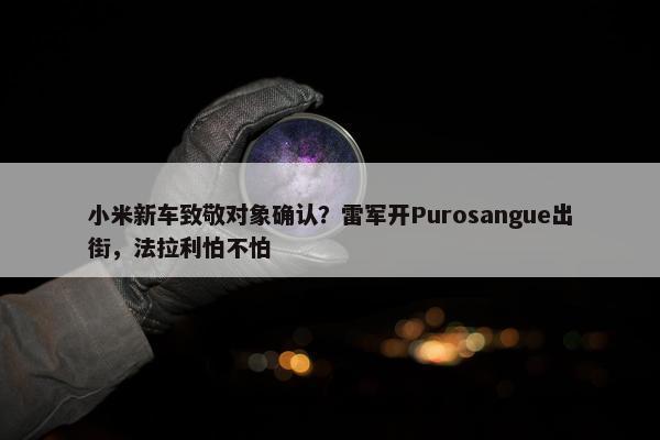 小米新车致敬对象确认？雷军开Purosangue出街，法拉利怕不怕