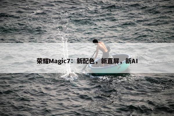 荣耀Magic7：新配色，新直屏，新AI