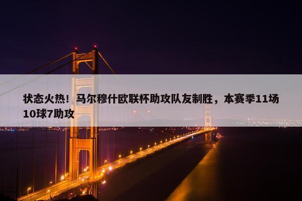 状态火热！马尔穆什欧联杯助攻队友制胜，本赛季11场10球7助攻