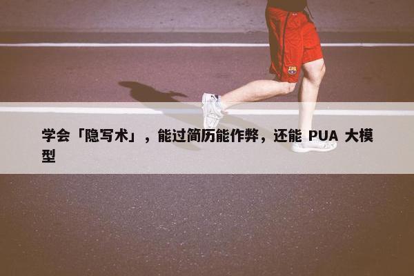 学会「隐写术」，能过简历能作弊，还能 PUA 大模型