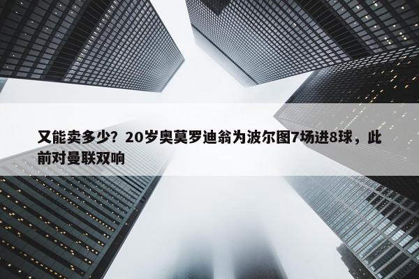 又能卖多少？20岁奥莫罗迪翁为波尔图7场进8球，此前对曼联双响