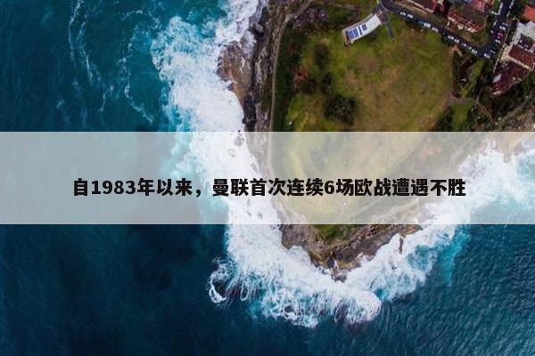 自1983年以来，曼联首次连续6场欧战遭遇不胜