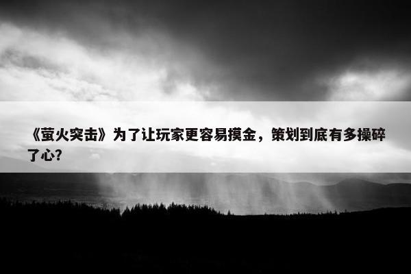 《萤火突击》为了让玩家更容易摸金，策划到底有多操碎了心？