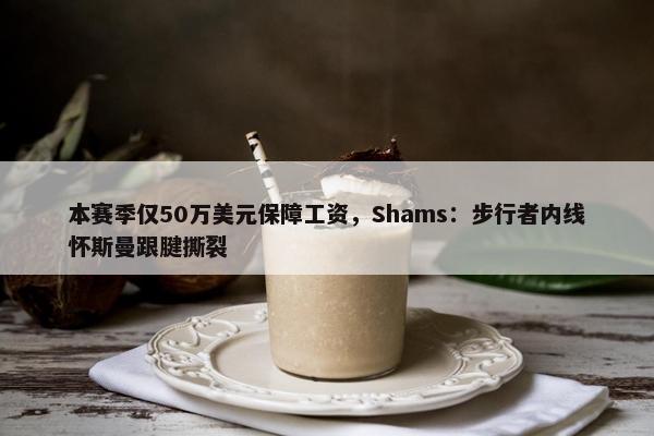 本赛季仅50万美元保障工资，Shams：步行者内线怀斯曼跟腱撕裂