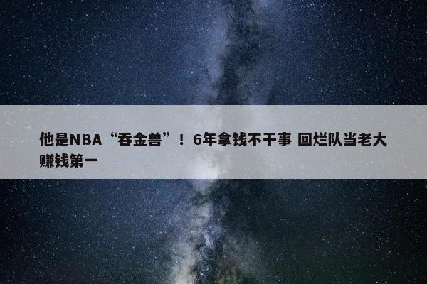 他是NBA“吞金兽”！6年拿钱不干事 回烂队当老大赚钱第一