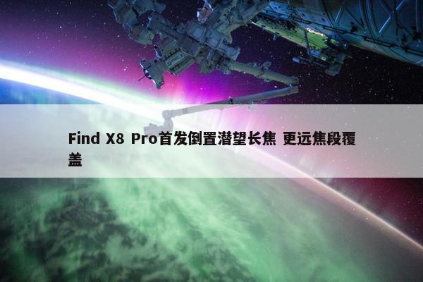 Find X8 Pro首发倒置潜望长焦 更远焦段覆盖