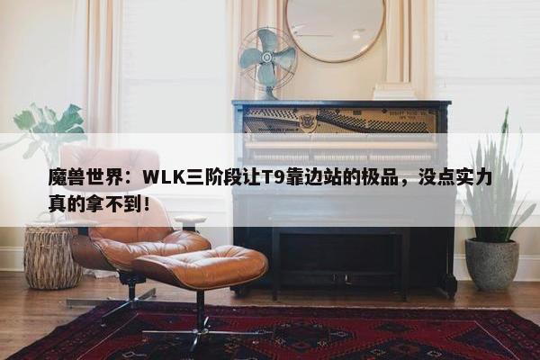 魔兽世界：WLK三阶段让T9靠边站的极品，没点实力真的拿不到！