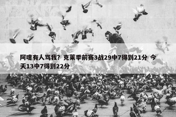 阿嚏有人骂我？克莱季前赛3战29中7得到21分 今天13中7得到22分