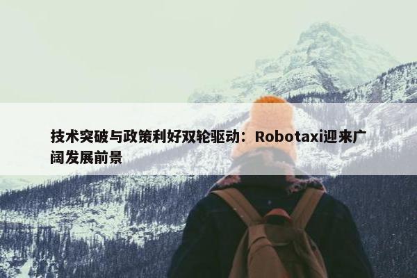 技术突破与政策利好双轮驱动：Robotaxi迎来广阔发展前景