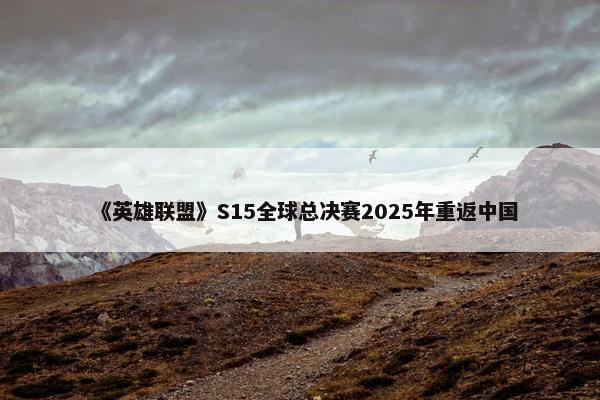 《英雄联盟》S15全球总决赛2025年重返中国