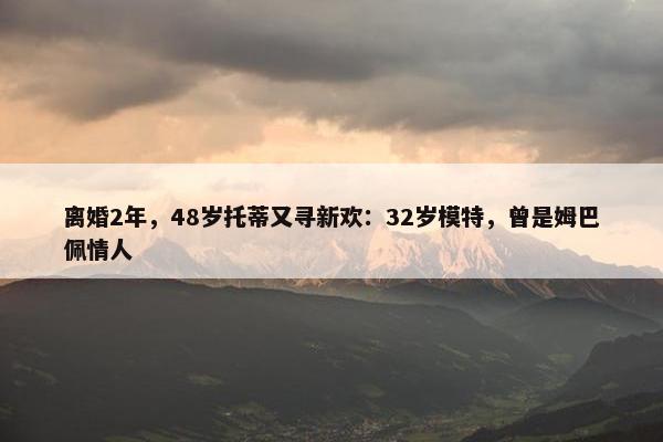 离婚2年，48岁托蒂又寻新欢：32岁模特，曾是姆巴佩情人