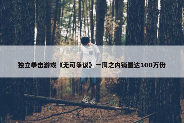 独立拳击游戏《无可争议》一周之内销量达100万份