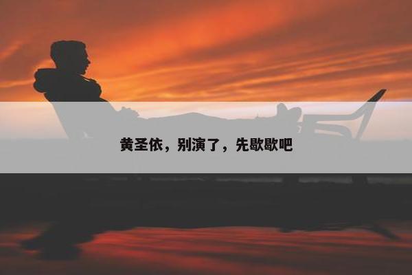 黄圣依，别演了，先歇歇吧