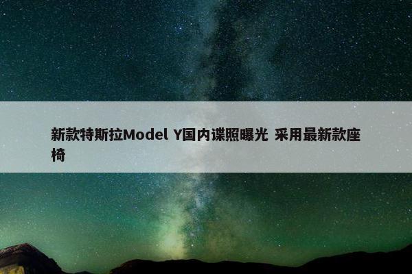 新款特斯拉Model Y国内谍照曝光 采用最新款座椅